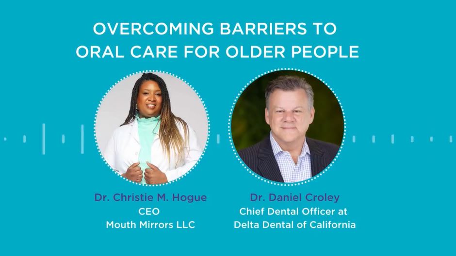 Overcoming barriers to oral care for older people. Dr Christie M. Hogue, CEO, Mouth Mirrors LLC. Dr. Daniel Croley, Chief Dental Officer at Delta Dental California.